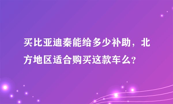 买比亚迪秦能给多少补助，北方地区适合购买这款车么？