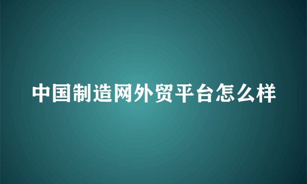 中国制造网外贸平台怎么样