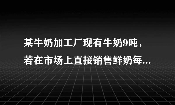 某牛奶加工厂现有牛奶9吨，若在市场上直接销售鲜奶每吨可获利润500元，制成酸奶销售，每吨可获利润1200元