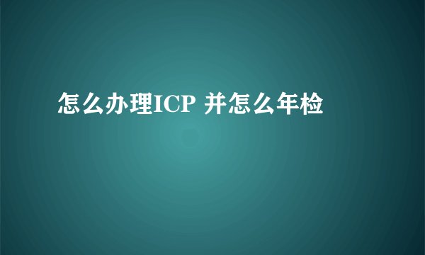 怎么办理ICP 并怎么年检