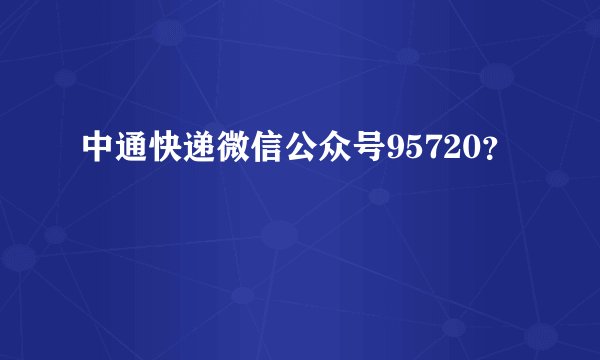 中通快递微信公众号95720？