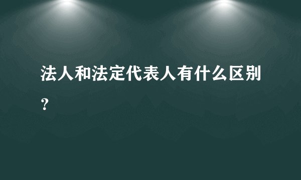 法人和法定代表人有什么区别？