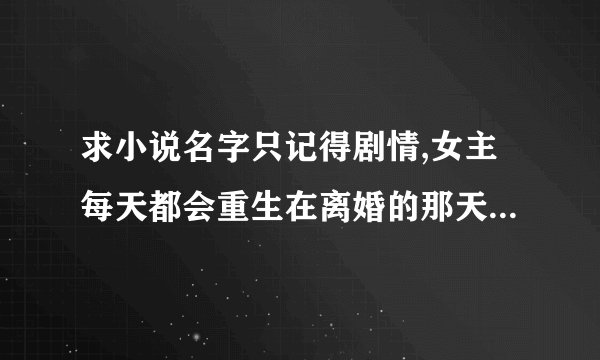求小说名字只记得剧情,女主每天都会重生在离婚的那天，然后每天都会努力改变自己，追求幸福
