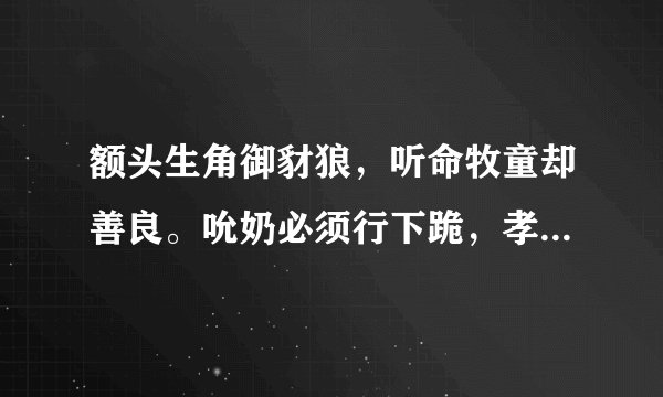额头生角御豺狼，听命牧童却善良。吮奶必须行下跪，孝心承继不寻常。打生肖？
