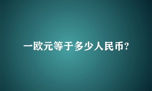一欧元等于多少人民币?