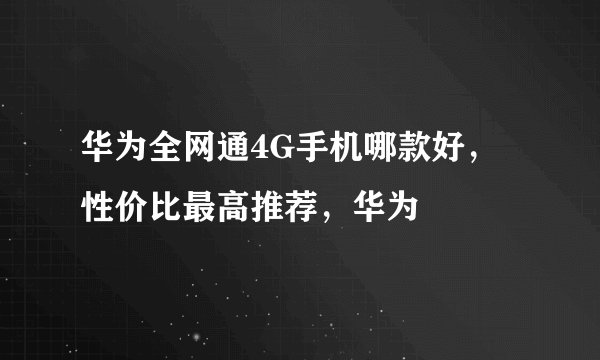 华为全网通4G手机哪款好，性价比最高推荐，华为