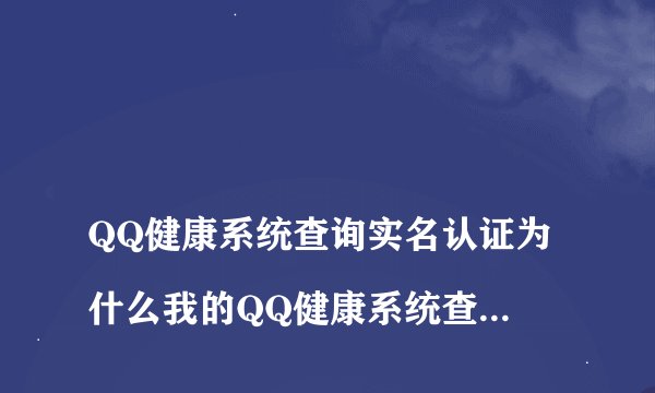 
QQ健康系统查询实名认证为什么我的QQ健康系统查不到自己的认证信息，只显示未成年，在哪里可以查到

