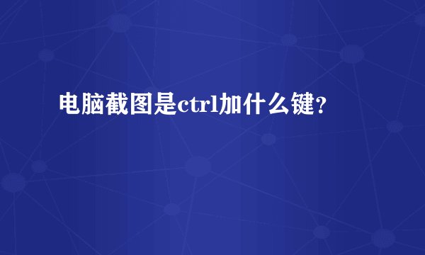 电脑截图是ctrl加什么键？