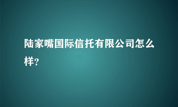 陆家嘴国际信托有限公司怎么样？