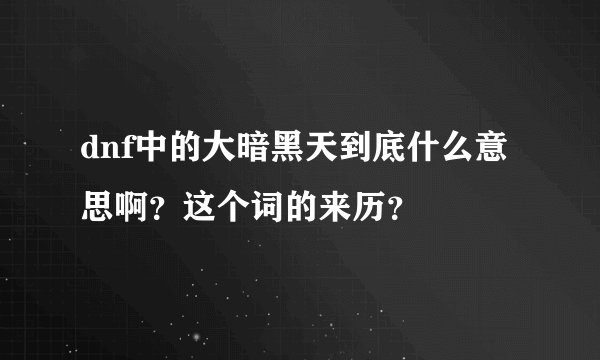 dnf中的大暗黑天到底什么意思啊？这个词的来历？