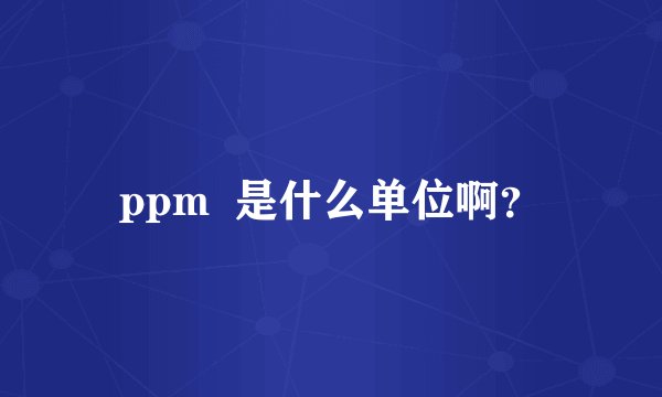 ppm  是什么单位啊？