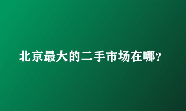 北京最大的二手市场在哪？
