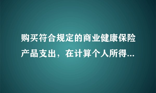 购买符合规定的商业健康保险产品支出，在计算个人所得税应纳税所得额时扣除标准是如何规定的