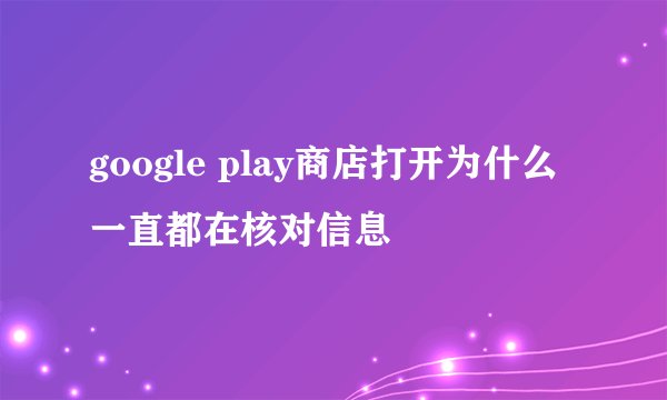 google play商店打开为什么一直都在核对信息