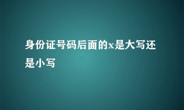 身份证号码后面的x是大写还是小写