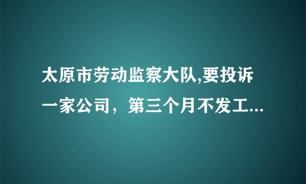 太原市劳动监察大队,要投诉一家公司，第三个月不发工资，被骗