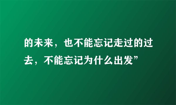 的未来，也不能忘记走过的过去，不能忘记为什么出发”