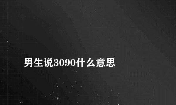 
男生说3090什么意思

