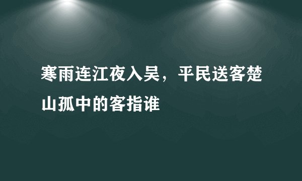 寒雨连江夜入吴，平民送客楚山孤中的客指谁