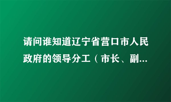 请问谁知道辽宁省营口市人民政府的领导分工（市长、副市长）?