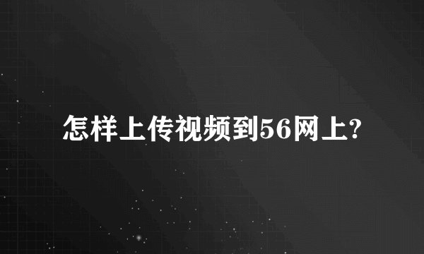 怎样上传视频到56网上?
