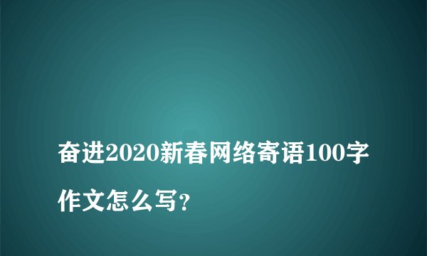 
奋进2020新春网络寄语100字作文怎么写？

