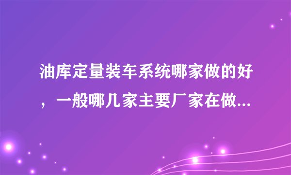 油库定量装车系统哪家做的好，一般哪几家主要厂家在做，国内的厂家和国外的厂家的产品和方案哪个好些