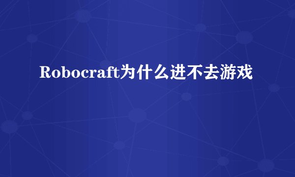 Robocraft为什么进不去游戏
