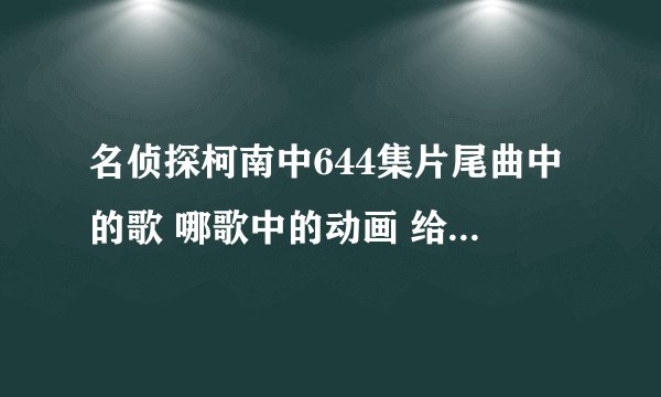 名侦探柯南中644集片尾曲中的歌 哪歌中的动画 给工藤新一的情书是谁 反正不是小兰 我有图片的