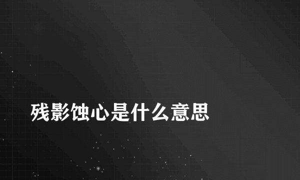 
残影蚀心是什么意思

