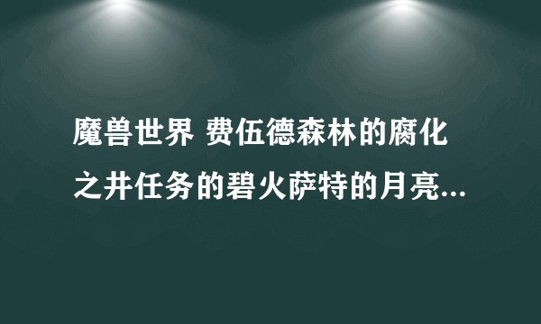 魔兽世界 费伍德森林的腐化之井任务的碧火萨特的月亮井在哪啊？