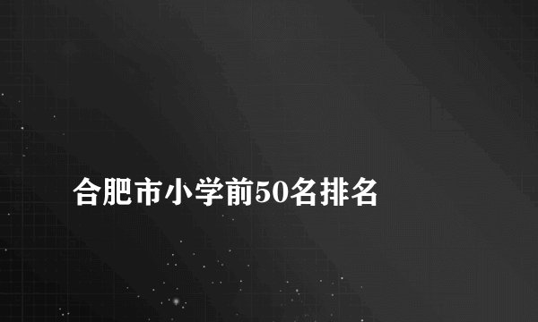 
合肥市小学前50名排名

