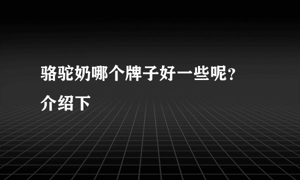 骆驼奶哪个牌子好一些呢？ 介绍下