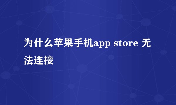 为什么苹果手机app store 无法连接