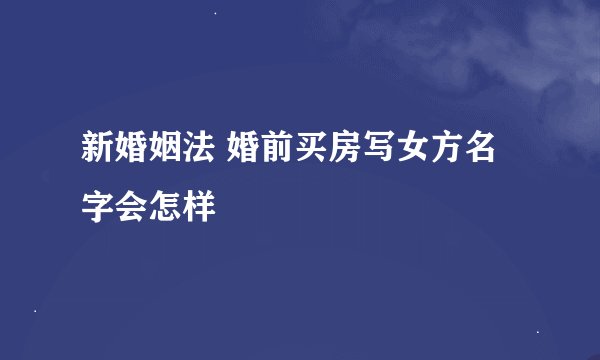 新婚姻法 婚前买房写女方名字会怎样