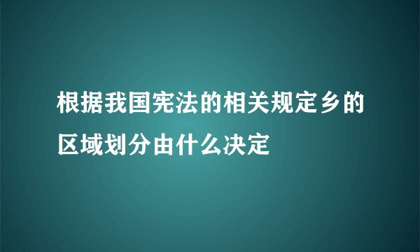 根据我国宪法的相关规定乡的区域划分由什么决定