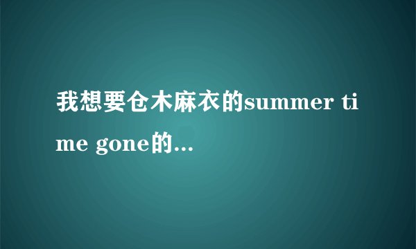 我想要仓木麻衣的summer time gone的歌词的谐音发音 我想学这首歌 谢谢。。。