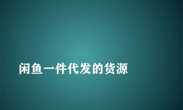 
闲鱼一件代发的货源

