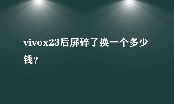 vivox23后屏碎了换一个多少钱？