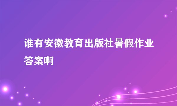 谁有安徽教育出版社暑假作业答案啊