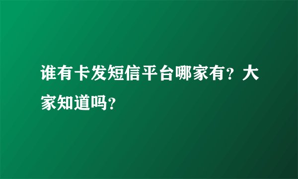 谁有卡发短信平台哪家有？大家知道吗？