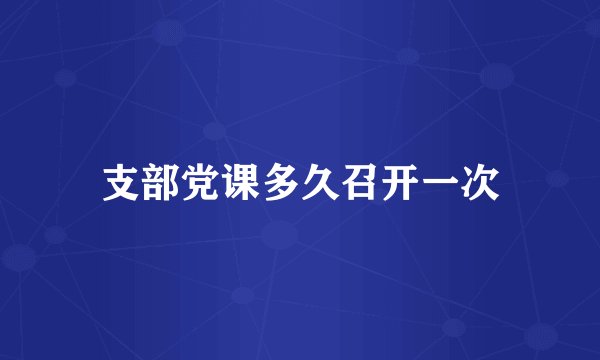 支部党课多久召开一次