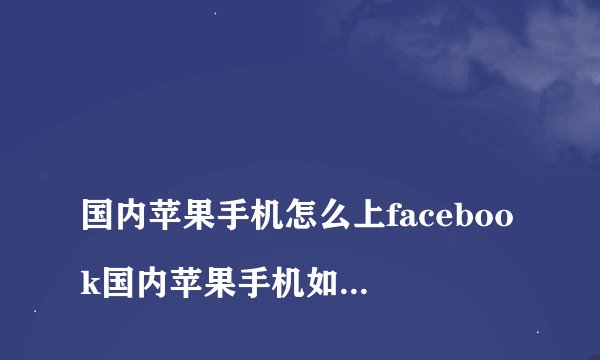 
国内苹果手机怎么上facebook国内苹果手机如何上Facebook

