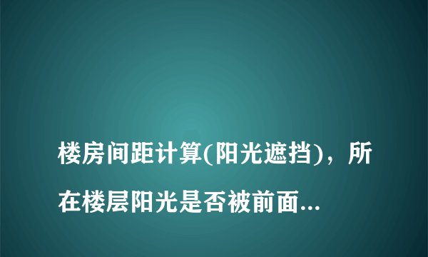 
楼房间距计算(阳光遮挡)，所在楼层阳光是否被前面的楼房遮挡计算方法

