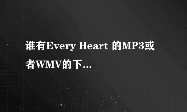 谁有Every Heart 的MP3或者WMV的下载地址，不要其他的，就这两