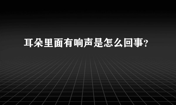 耳朵里面有响声是怎么回事？