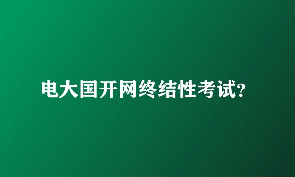电大国开网终结性考试？