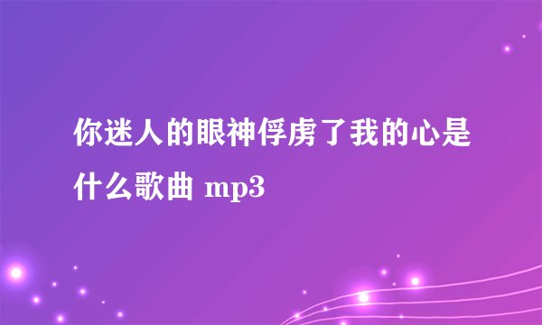 你迷人的眼神俘虏了我的心是什么歌曲 mp3