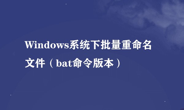 Windows系统下批量重命名文件（bat命令版本）