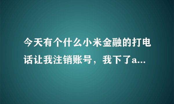 今天有个什么小米金融的打电话让我注销账号，我下了app，也登录了，但后面什么也没点，应该没问题了吧？